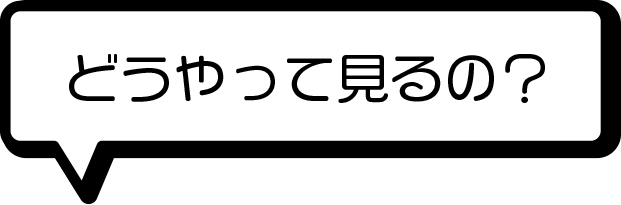 どうやって見るの？